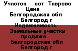 Участок 10 сот. Таврово - 8  › Цена ­ 450 000 - Белгородская обл., Белгород г. Недвижимость » Земельные участки продажа   . Белгородская обл.,Белгород г.